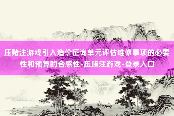 压赌注游戏引入造价征询单元评估维修事项的必要性和预算的合感性-压赌注游戏-登录入口