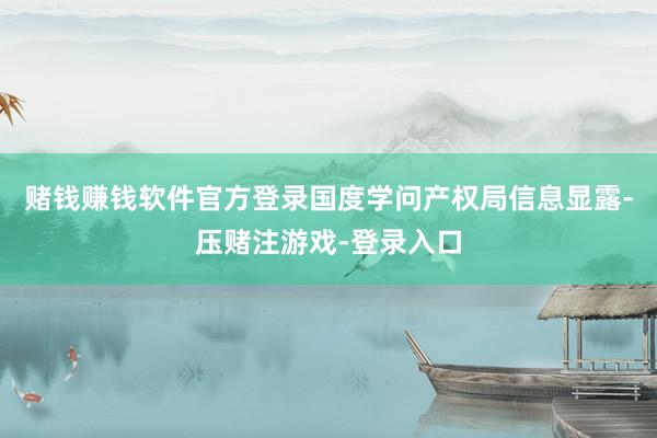 赌钱赚钱软件官方登录国度学问产权局信息显露-压赌注游戏-登录入口