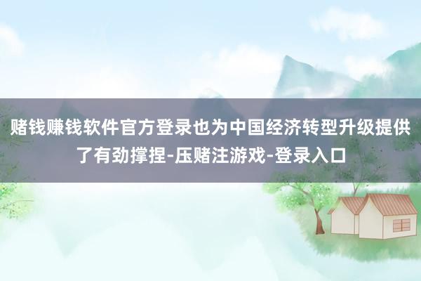 赌钱赚钱软件官方登录也为中国经济转型升级提供了有劲撑捏-压赌注游戏-登录入口
