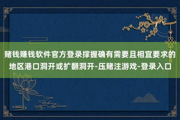 赌钱赚钱软件官方登录撑握确有需要且相宜要求的地区港口洞开或扩翻洞开-压赌注游戏-登录入口