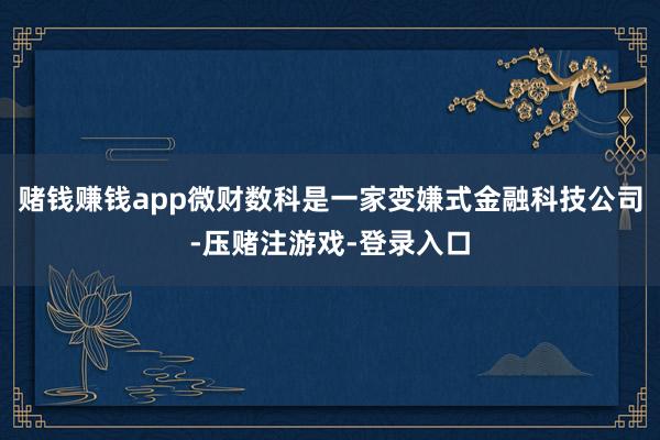 赌钱赚钱app微财数科是一家变嫌式金融科技公司-压赌注游戏-登录入口