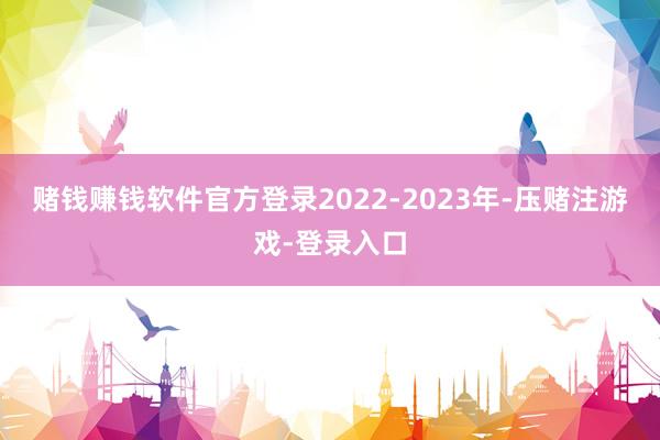 赌钱赚钱软件官方登录2022-2023年-压赌注游戏-登录入口