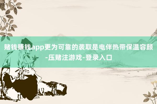 赌钱赚钱app更为可靠的袭取是电伴热带保温容颜-压赌注游戏-登录入口