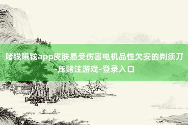 赌钱赚钱app皮肤易受伤害电机品性欠安的剃须刀-压赌注游戏-登录入口