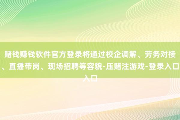 赌钱赚钱软件官方登录将通过校企调解、劳务对接、直播带岗、现场招聘等容貌-压赌注游戏-登录入口