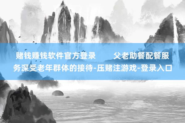 赌钱赚钱软件官方登录        父老助餐配餐服务深受老年群体的接待-压赌注游戏-登录入口