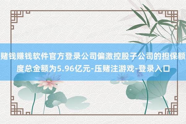 赌钱赚钱软件官方登录公司偏激控股子公司的担保额度总金额为5.96亿元-压赌注游戏-登录入口