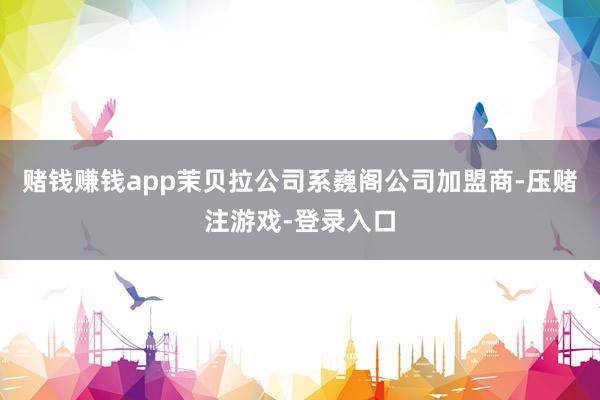 赌钱赚钱app茉贝拉公司系巍阁公司加盟商-压赌注游戏-登录入口