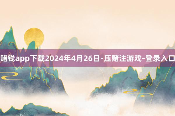 赌钱app下载2024年4月26日-压赌注游戏-登录入口
