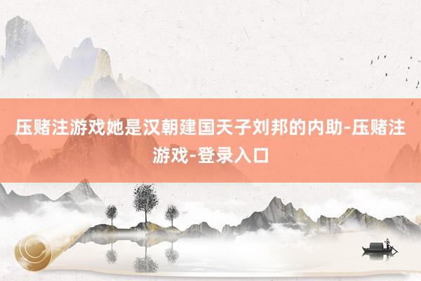 压赌注游戏她是汉朝建国天子刘邦的内助-压赌注游戏-登录入口