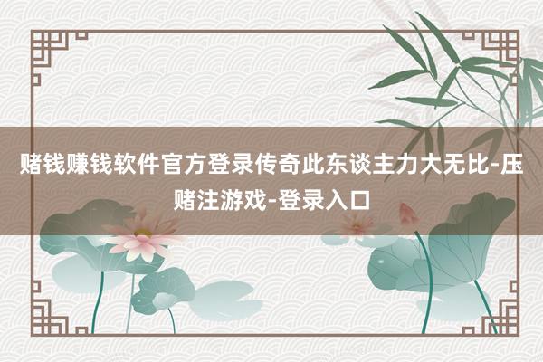 赌钱赚钱软件官方登录传奇此东谈主力大无比-压赌注游戏-登录入口