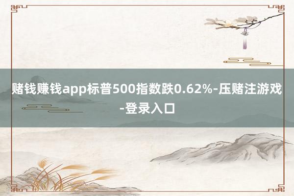 赌钱赚钱app标普500指数跌0.62%-压赌注游戏-登录入口