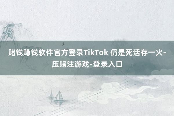 赌钱赚钱软件官方登录TikTok 仍是死活存一火-压赌注游戏-登录入口