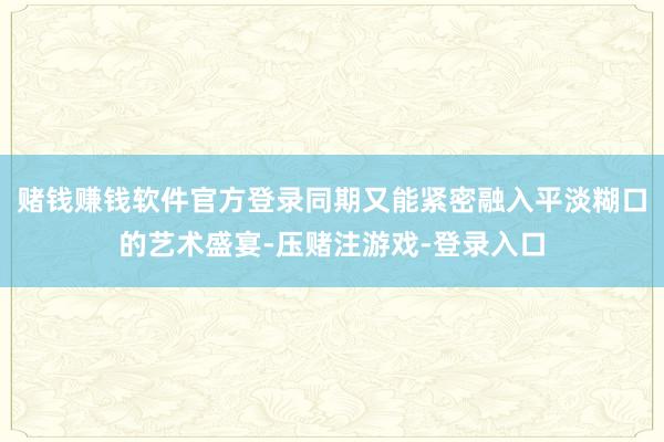 赌钱赚钱软件官方登录同期又能紧密融入平淡糊口的艺术盛宴-压赌注游戏-登录入口