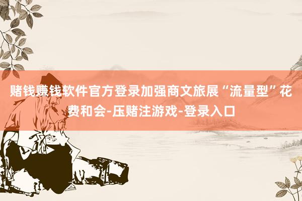 赌钱赚钱软件官方登录　　加强商文旅展“流量型”花费和会-压赌注游戏-登录入口