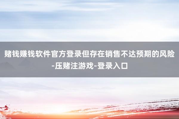 赌钱赚钱软件官方登录但存在销售不达预期的风险-压赌注游戏-登录入口