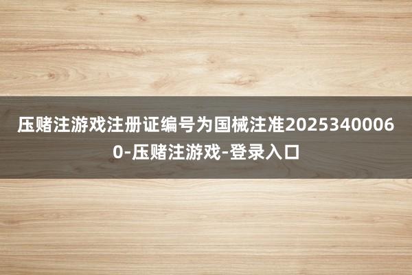 压赌注游戏注册证编号为国械注准20253400060-压赌注游戏-登录入口