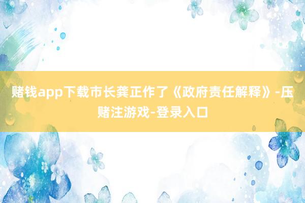 赌钱app下载市长龚正作了《政府责任解释》-压赌注游戏-登录入口