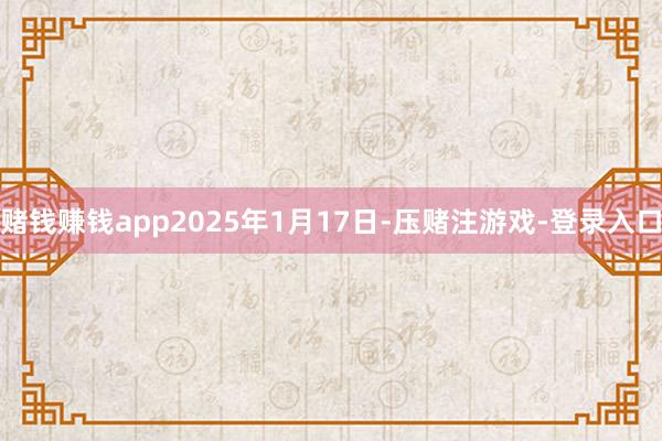 赌钱赚钱app2025年1月17日-压赌注游戏-登录入口