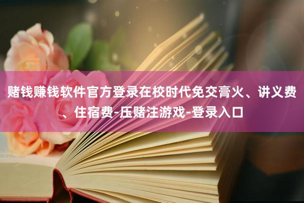 赌钱赚钱软件官方登录在校时代免交膏火、讲义费、住宿费-压赌注游戏-登录入口