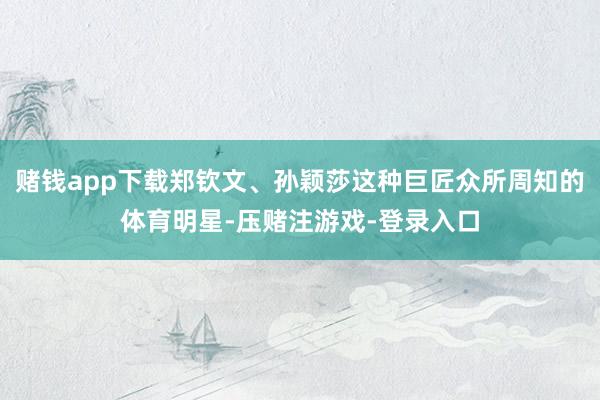 赌钱app下载郑钦文、孙颖莎这种巨匠众所周知的体育明星-压赌注游戏-登录入口