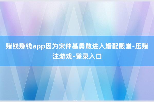 赌钱赚钱app因为宋仲基勇敢进入婚配殿堂-压赌注游戏-登录入口