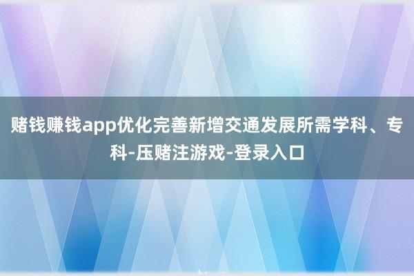赌钱赚钱app优化完善新增交通发展所需学科、专科-压赌注游戏-登录入口
