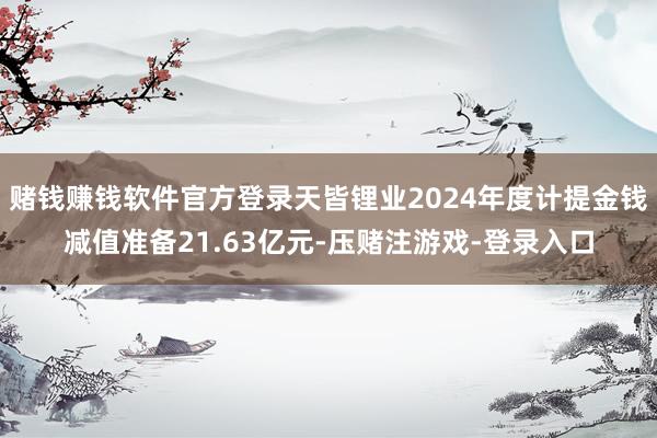 赌钱赚钱软件官方登录天皆锂业2024年度计提金钱减值准备21.63亿元-压赌注游戏-登录入口