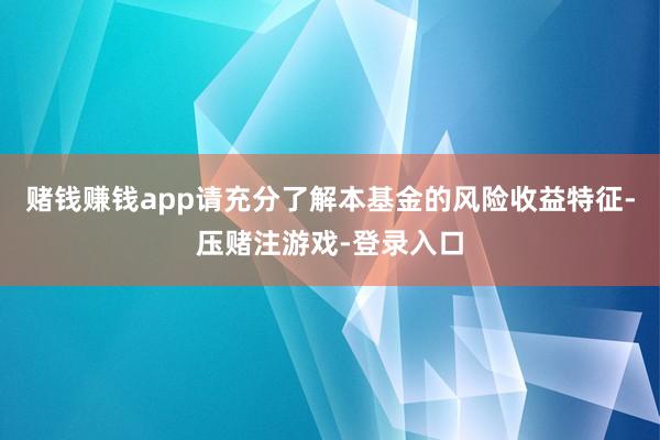 赌钱赚钱app请充分了解本基金的风险收益特征-压赌注游戏-登录入口