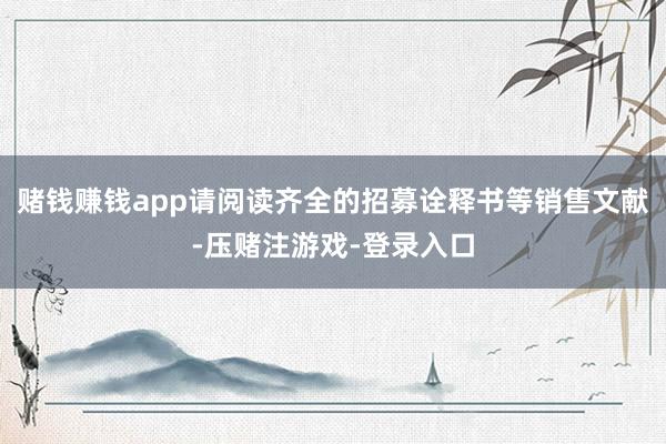 赌钱赚钱app请阅读齐全的招募诠释书等销售文献-压赌注游戏-登录入口