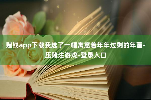 赌钱app下载我选了一幅寓意着年年过剩的年画-压赌注游戏-登录入口