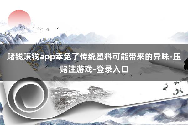 赌钱赚钱app幸免了传统塑料可能带来的异味-压赌注游戏-登录入口