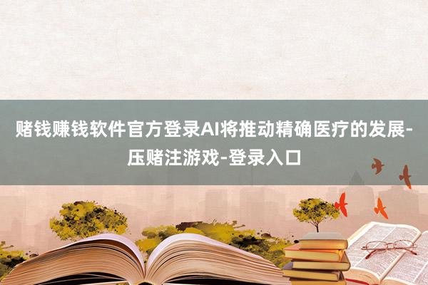 赌钱赚钱软件官方登录AI将推动精确医疗的发展-压赌注游戏-登录入口