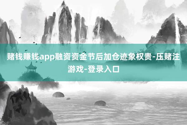 赌钱赚钱app融资资金节后加仓迹象权贵-压赌注游戏-登录入口