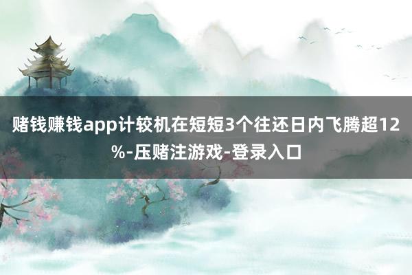 赌钱赚钱app计较机在短短3个往还日内飞腾超12%-压赌注游戏-登录入口