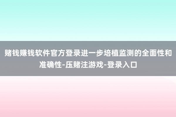 赌钱赚钱软件官方登录进一步培植监测的全面性和准确性-压赌注游戏-登录入口