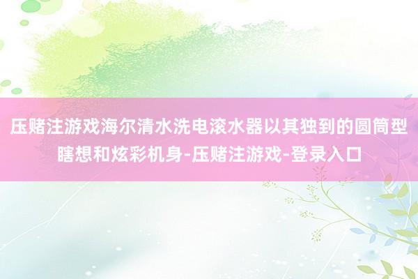 压赌注游戏海尔清水洗电滚水器以其独到的圆筒型瞎想和炫彩机身-压赌注游戏-登录入口