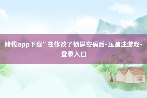 赌钱app下载”在修改了锁屏密码后-压赌注游戏-登录入口