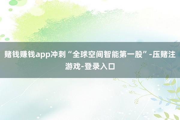赌钱赚钱app冲刺“全球空间智能第一股”-压赌注游戏-登录入口