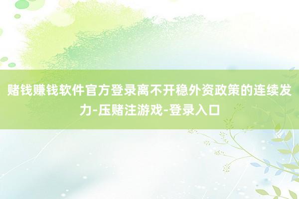 赌钱赚钱软件官方登录离不开稳外资政策的连续发力-压赌注游戏-登录入口
