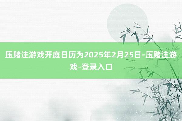 压赌注游戏开庭日历为2025年2月25日-压赌注游戏-登录入口