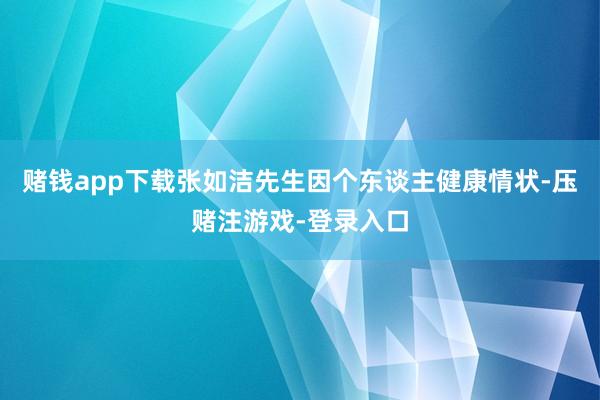 赌钱app下载张如洁先生因个东谈主健康情状-压赌注游戏-登录入口