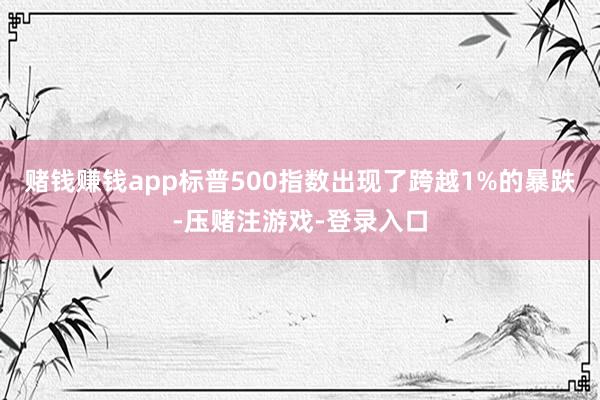 赌钱赚钱app标普500指数出现了跨越1%的暴跌-压赌注游戏-登录入口