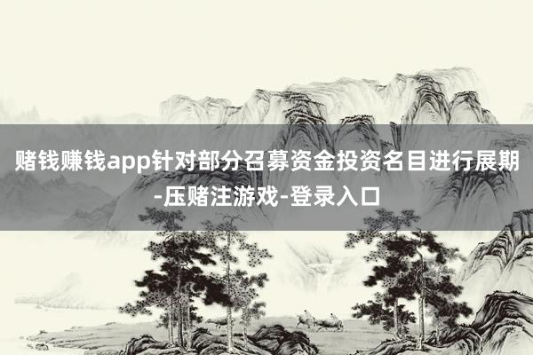 赌钱赚钱app针对部分召募资金投资名目进行展期-压赌注游戏-登录入口
