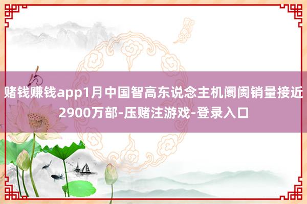 赌钱赚钱app1月中国智高东说念主机阛阓销量接近2900万部-压赌注游戏-登录入口