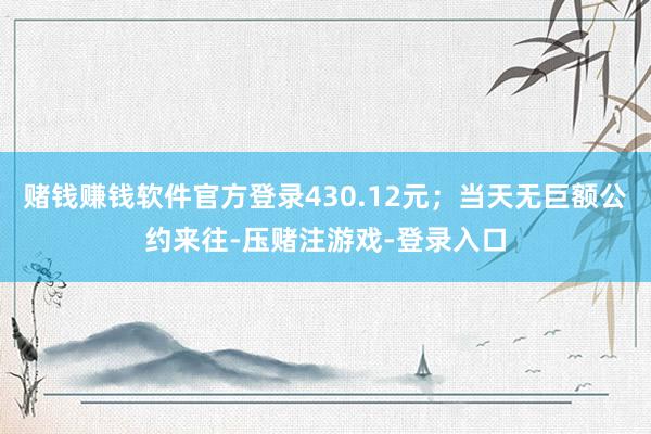 赌钱赚钱软件官方登录430.12元；当天无巨额公约来往-压赌注游戏-登录入口