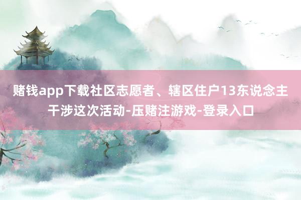 赌钱app下载社区志愿者、辖区住户13东说念主干涉这次活动-压赌注游戏-登录入口
