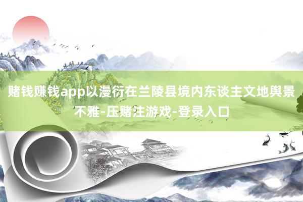 赌钱赚钱app以漫衍在兰陵县境内东谈主文地舆景不雅-压赌注游戏-登录入口