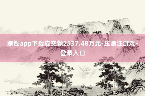 赌钱app下载成交额2537.48万元-压赌注游戏-登录入口