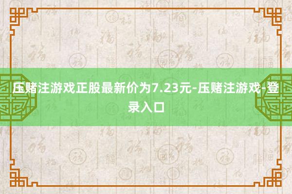 压赌注游戏正股最新价为7.23元-压赌注游戏-登录入口